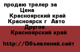 продаю трелер за 250000 › Цена ­ 250 000 - Красноярский край, Красноярск г. Авто » Другое   . Красноярский край